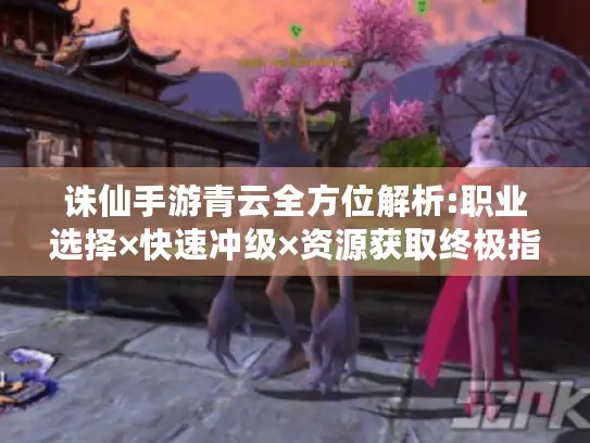 诛仙手游青云全方位解析:职业选择×快速冲级×资源获取终极指南