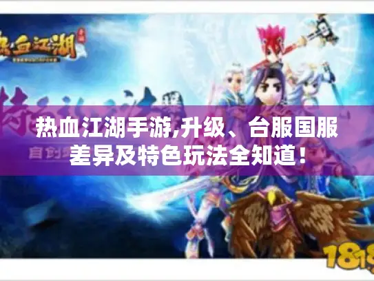 热血江湖手游,升级、台服国服差异及特色玩法全知道! 热血江湖手游,升级、台服国服差异及特色玩法全知道!