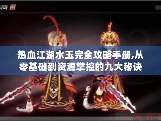 热血江湖水玉完全攻略手册,从零基础到资源掌控的九大秘诀 热血江湖水玉完全攻略手册,从零基础到资源掌控的九大秘诀