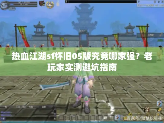 热血江湖sf怀旧05版究竟哪家强？老玩家实测避坑指南