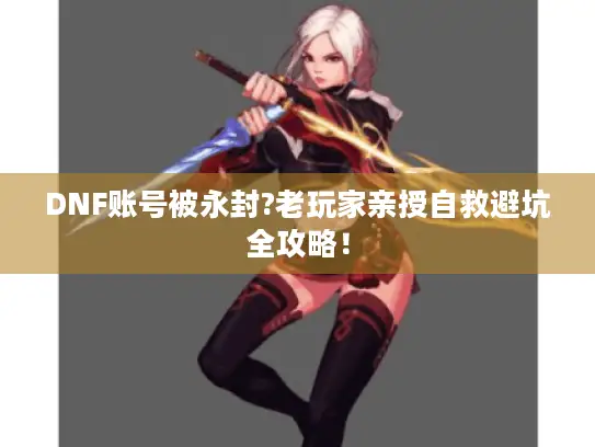 DNF账号被永封?老玩家亲授自救避坑全攻略！