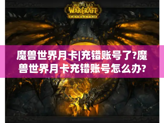 魔兽世界月卡|充错账号了?魔兽世界月卡充错账号怎么办?