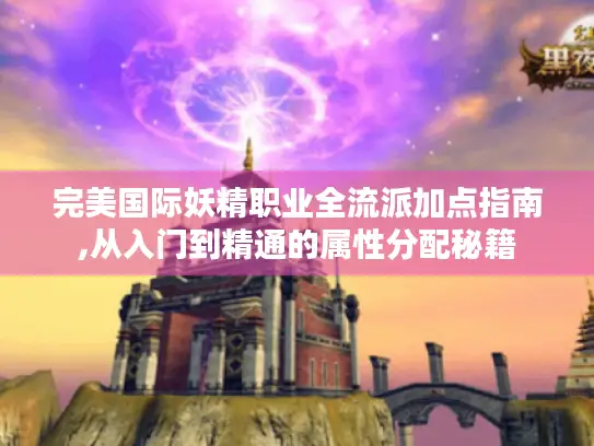完美国际妖精职业全流派加点指南,从入门到精通的属性分配秘籍 完美国际妖精职业全流派加点指南,从入门到精通的属性分配秘籍