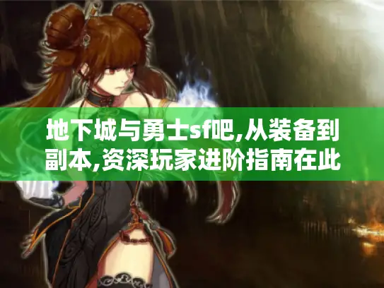 地下城与勇士sf吧,从装备到副本,资深玩家进阶指南在此! 地下城与勇士sf吧,从装备到副本,资深玩家进阶指南在此!