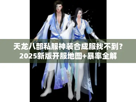 天龙八部私服神装合成服找不到？2025新版开服地图+暴率全解
