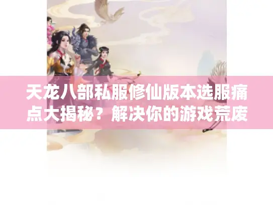 天龙八部私服修仙版本选服痛点大揭秘？解决你的游戏荒废难题