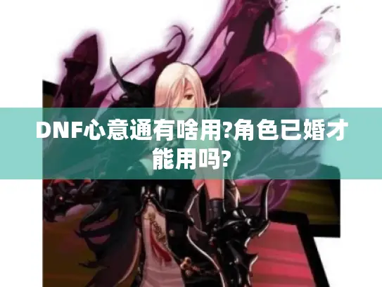 DNF心意通有啥用?角色已婚才能用吗?