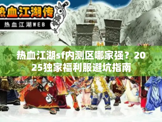 热血江湖sf内测区哪家强?2025独家福利服避坑指南 热血江湖sf内测区哪家强?2025独家福利服避坑指南