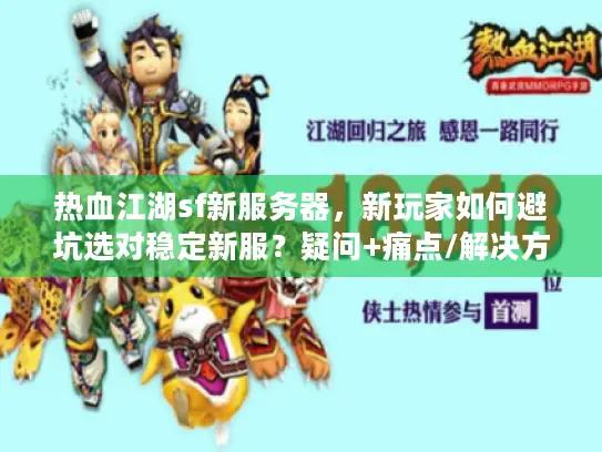 热血江湖sf新服务器,新玩家如何避坑选对稳定新服?疑问+痛点/解决方案,字符≤56,核心关键词前置) 热血江湖sf新服务器,新玩家如何避坑选对稳定新服?疑问+痛点/解决方案,字符≤56,核心关键词前置)
