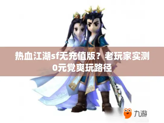 热血江湖sf无充值版？老玩家实测0元党爽玩路径