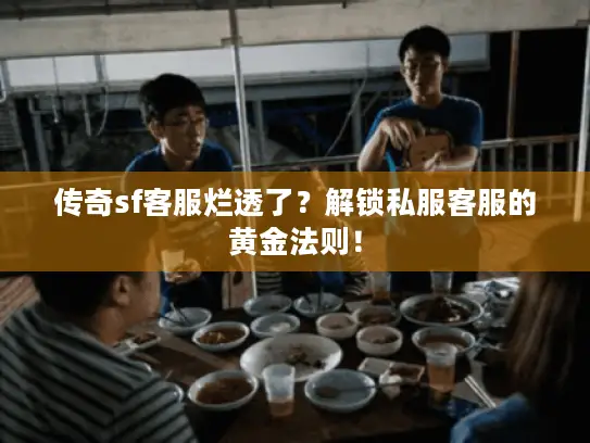 传奇sf客服烂透了?解锁私服客服的黄金法则! 传奇sf客服烂透了?解锁私服客服的黄金法则!