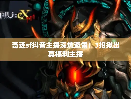 奇迹sf抖音主播深坑避雷!3招揪出真福利主播 奇迹sf抖音主播深坑避雷!3招揪出真福利主播