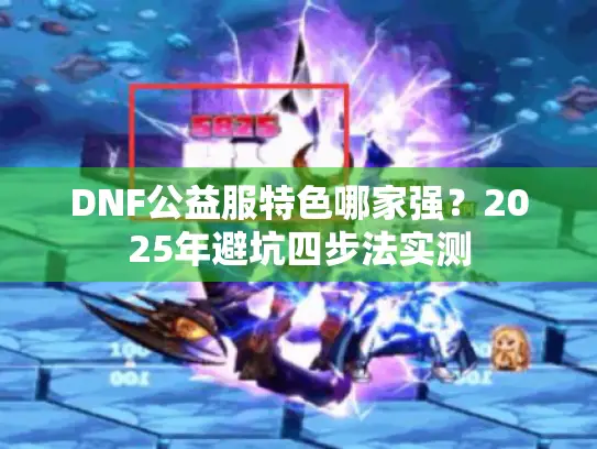 DNF公益服特色哪家强?2025年避坑四步法实测 DNF公益服特色哪家强?2025年避坑四步法实测