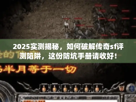 2025实测揭秘，如何破解传奇sf评测陷阱，这份防坑手册请收好！