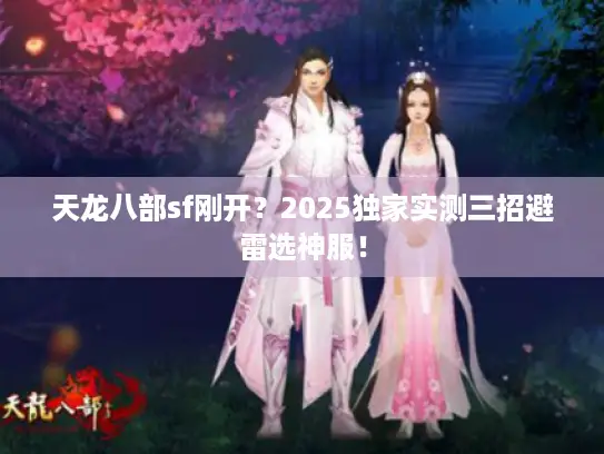 天龙八部sf刚开？2025独家实测三招避雷选神服！