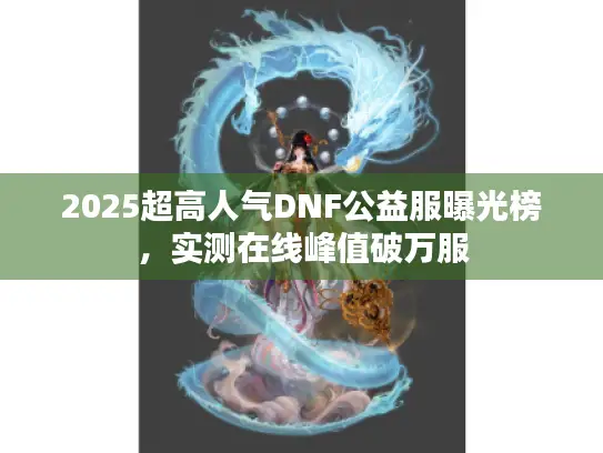 2025超高人气DNF公益服曝光榜，实测在线峰值破万服