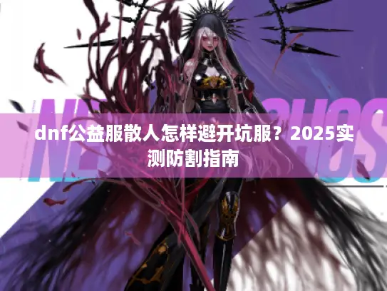 dnf公益服散人怎样避开坑服？2025实测防割指南