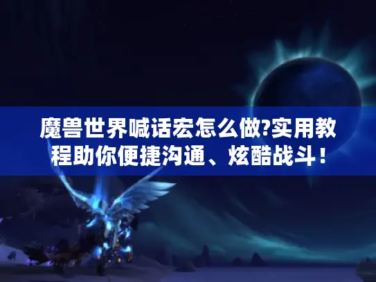 魔兽世界喊话宏怎么做?实用教程助你便捷沟通、炫酷战斗！
