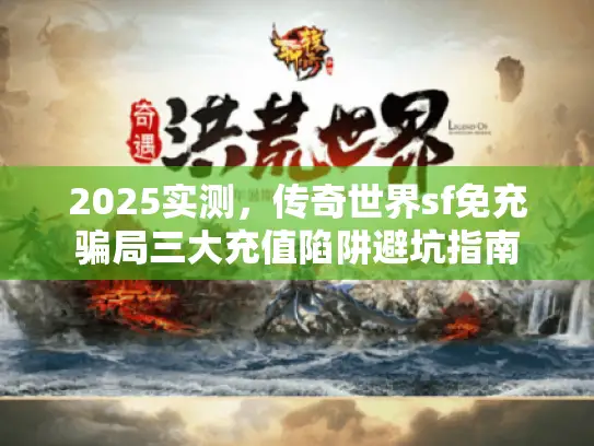 2025实测，传奇世界sf免充骗局三大充值陷阱避坑指南