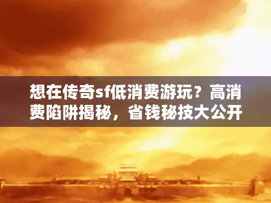 想在传奇sf低消费游玩？高消费陷阱揭秘，省钱秘技大公开！