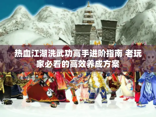 热血江湖洗武功高手进阶指南 老玩家必看的高效养成方案