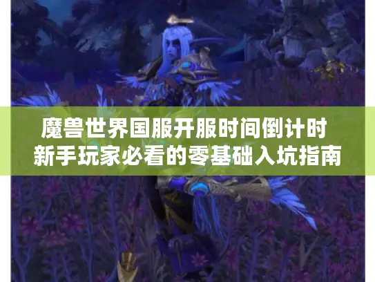 魔兽世界国服开服时间倒计时 新手玩家必看的零基础入坑指南