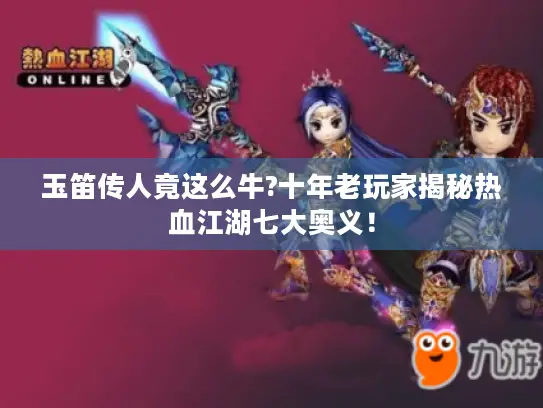 玉笛传人竟这么牛?十年老玩家揭秘热血江湖七大奥义! 玉笛传人竟这么牛?十年老玩家揭秘热血江湖七大奥义!