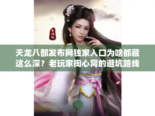 天龙八部发布网独家入口为啥都藏这么深？老玩家掏心窝的避坑路线图