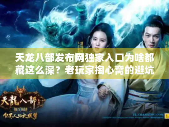 天龙八部发布网独家入口为啥都藏这么深？老玩家掏心窝的避坑路线图