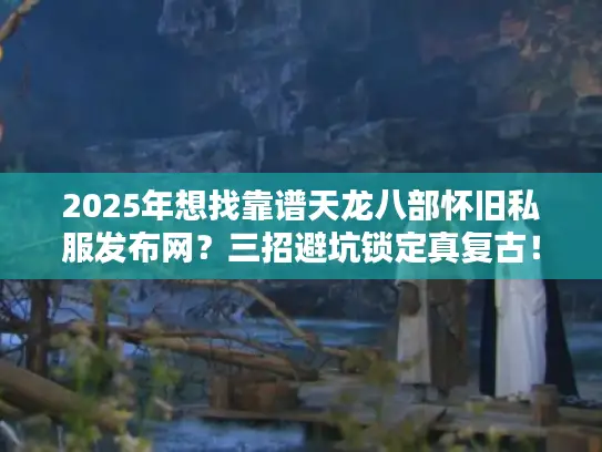 2025年想找靠谱天龙八部怀旧私服发布网？三招避坑锁定真复古！