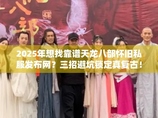 2025年想找靠谱天龙八部怀旧私服发布网？三招避坑锁定真复古！