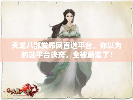 天龙八部发布网首选平台，你以为的选平台诀窍，全被颠覆了！