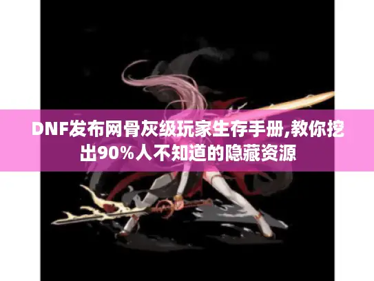 DNF发布网骨灰级玩家生存手册,教你挖出90%人不知道的隐藏资源