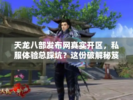 天龙八部发布网真实开区，私服体验总踩坑？这份破解秘笈别错过！