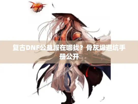 复古DNF公益服在哪找？骨灰级避坑手册公开