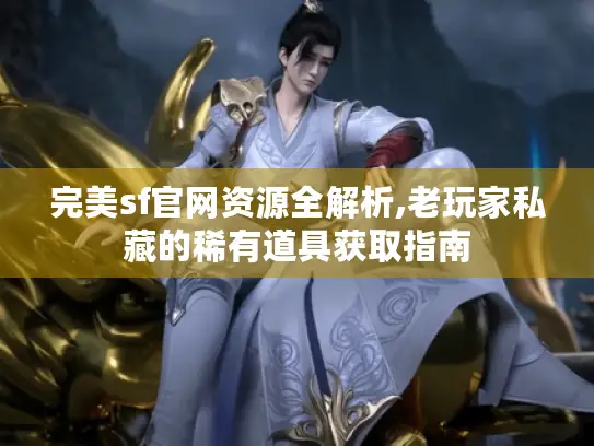 完美sf官网资源全解析,老玩家私藏的稀有道具获取指南