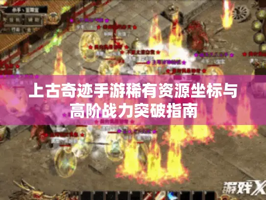 上古奇迹手游稀有资源坐标与高阶战力突破指南