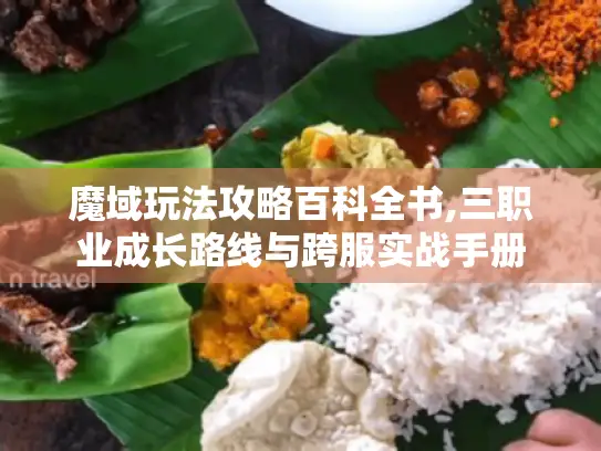 魔域玩法攻略百科全书,三职业成长路线与跨服实战手册