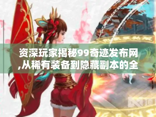 资深玩家揭秘99奇迹发布网,从稀有装备到隐藏副本的全资源指南 资深玩家揭秘99奇迹发布网,从稀有装备到隐藏副本的全资源指南