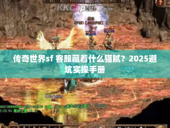 传奇世界sf 客服藏着什么猫腻？2025避坑实操手册