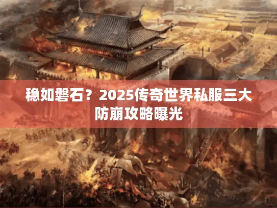 稳如磐石？2025传奇世界私服三大防崩攻略曝光