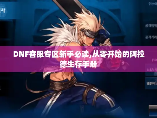 DNF客服专区新手必读,从零开始的阿拉德生存手册