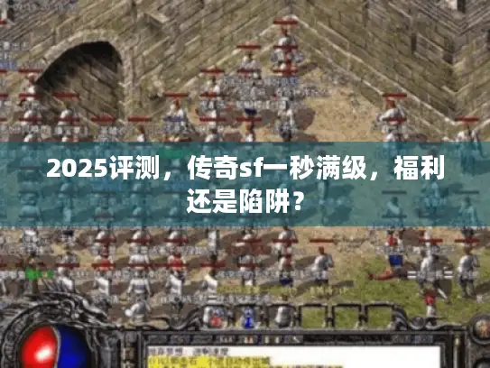 2025评测,传奇sf一秒满级,福利还是陷阱? 2025评测,传奇sf一秒满级,福利还是陷阱?