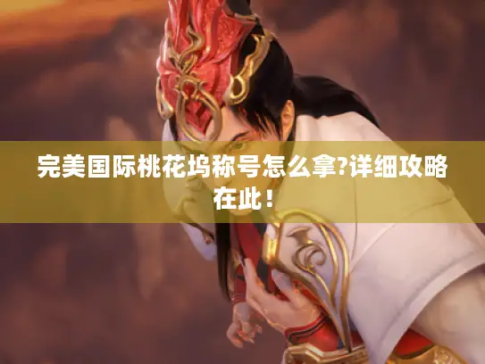完美国际桃花坞称号怎么拿?详细攻略在此! 完美国际桃花坞称号怎么拿?详细攻略在此!