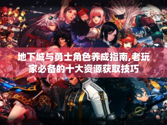 地下城与勇士角色养成指南,老玩家必备的十大资源获取技巧