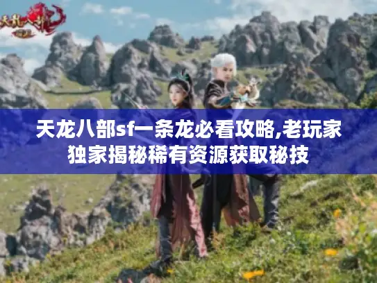 天龙八部sf一条龙必看攻略,老玩家独家揭秘稀有资源获取秘技