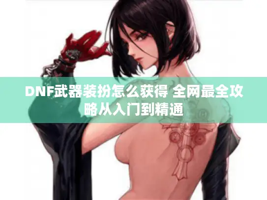 DNF武器装扮怎么获得 全网最全攻略从入门到精通