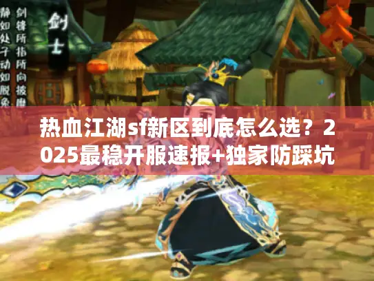 热血江湖sf新区到底怎么选?2025最稳开服速报+独家防踩坑手册 热血江湖sf新区到底怎么选?2025最稳开服速报+独家防踩坑手册