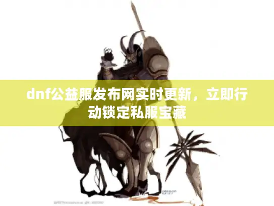 dnf公益服发布网实时更新，立即行动锁定私服宝藏