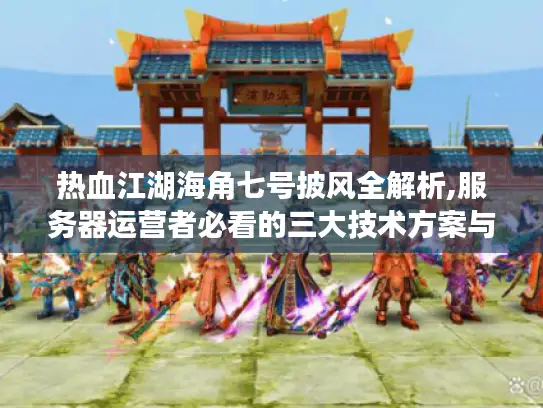 热血江湖海角七号披风全解析,服务器运营者必看的三大技术方案与玩家需求拆解